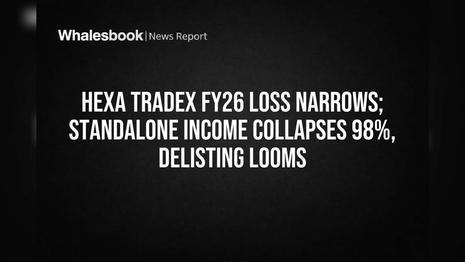 Hexa Tradex FY26: Loss Narrows, Standalone Income Collapses 98%, Delisting Near