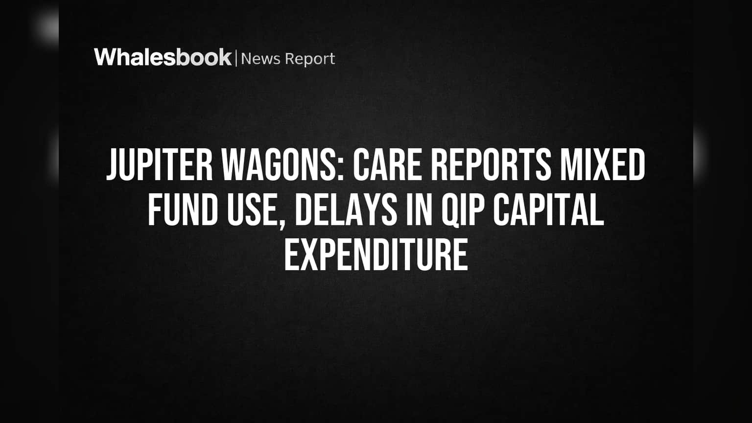 Jupiter Wagons' CAPEX Delayed as CARE Flags Mixed Fund Use