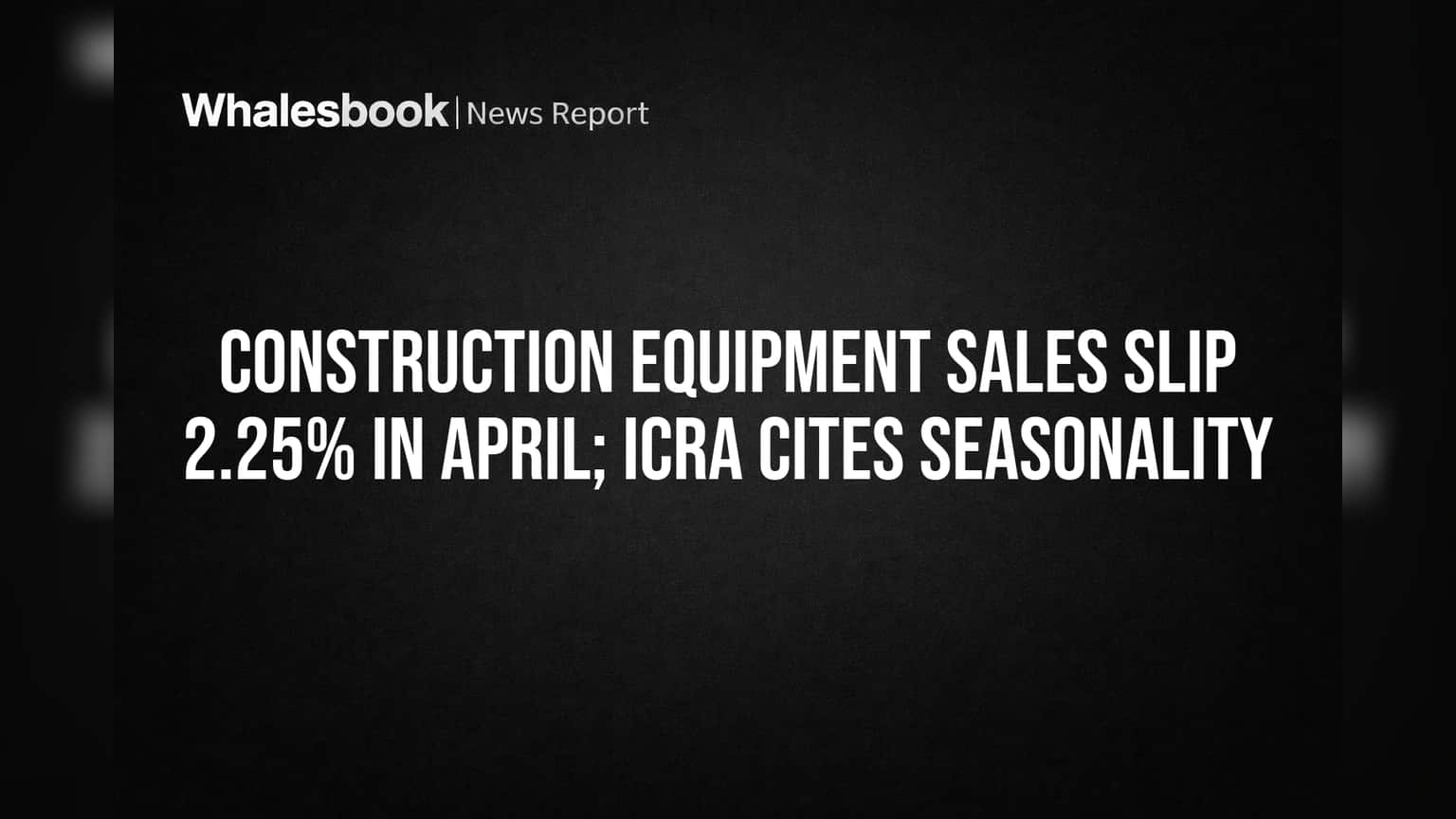 Construction Equipment Sales: अप्रैल में बिक्री घटी, पर ग्रोथ की उम्मीद बरकरार!
