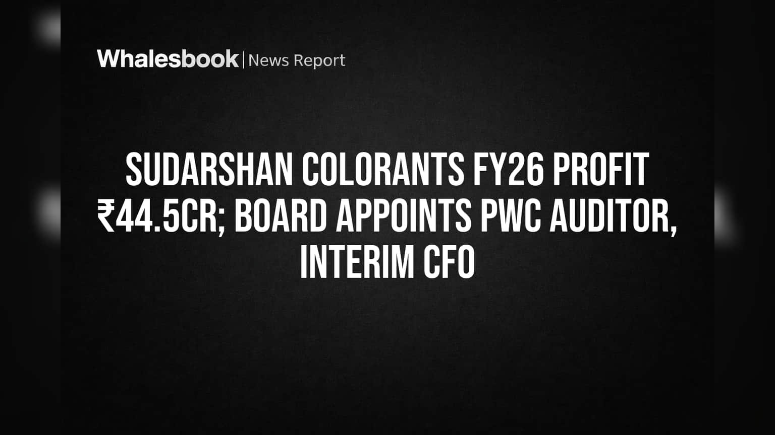 Sudarshan Colorants FY26 Profit ₹44.5 Cr, Names PwC Auditor, Interim CFO