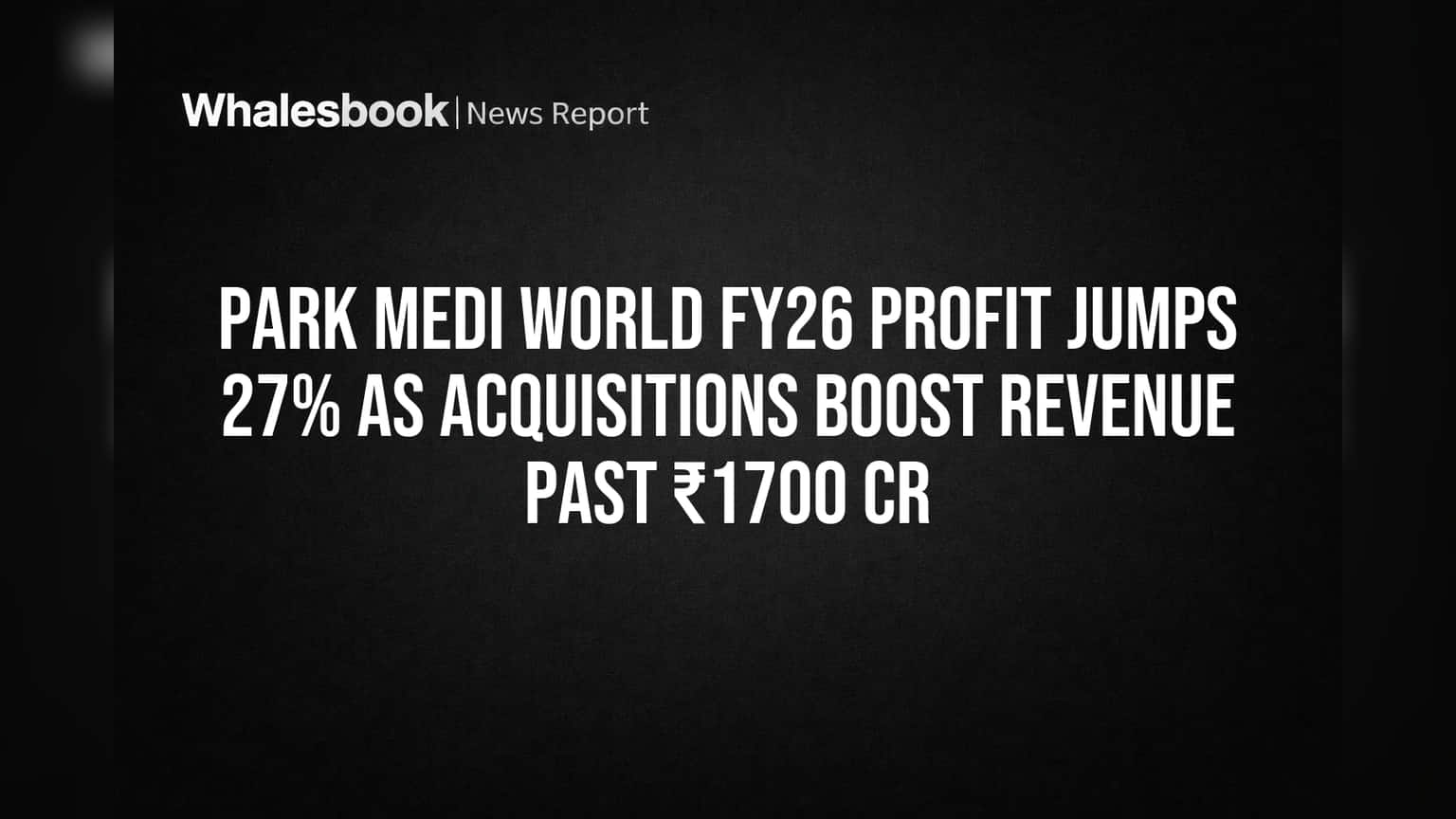 Park Medi World FY26 Profit Jumps 27% as Acquisitions Boost Revenue Past ₹1700 Cr