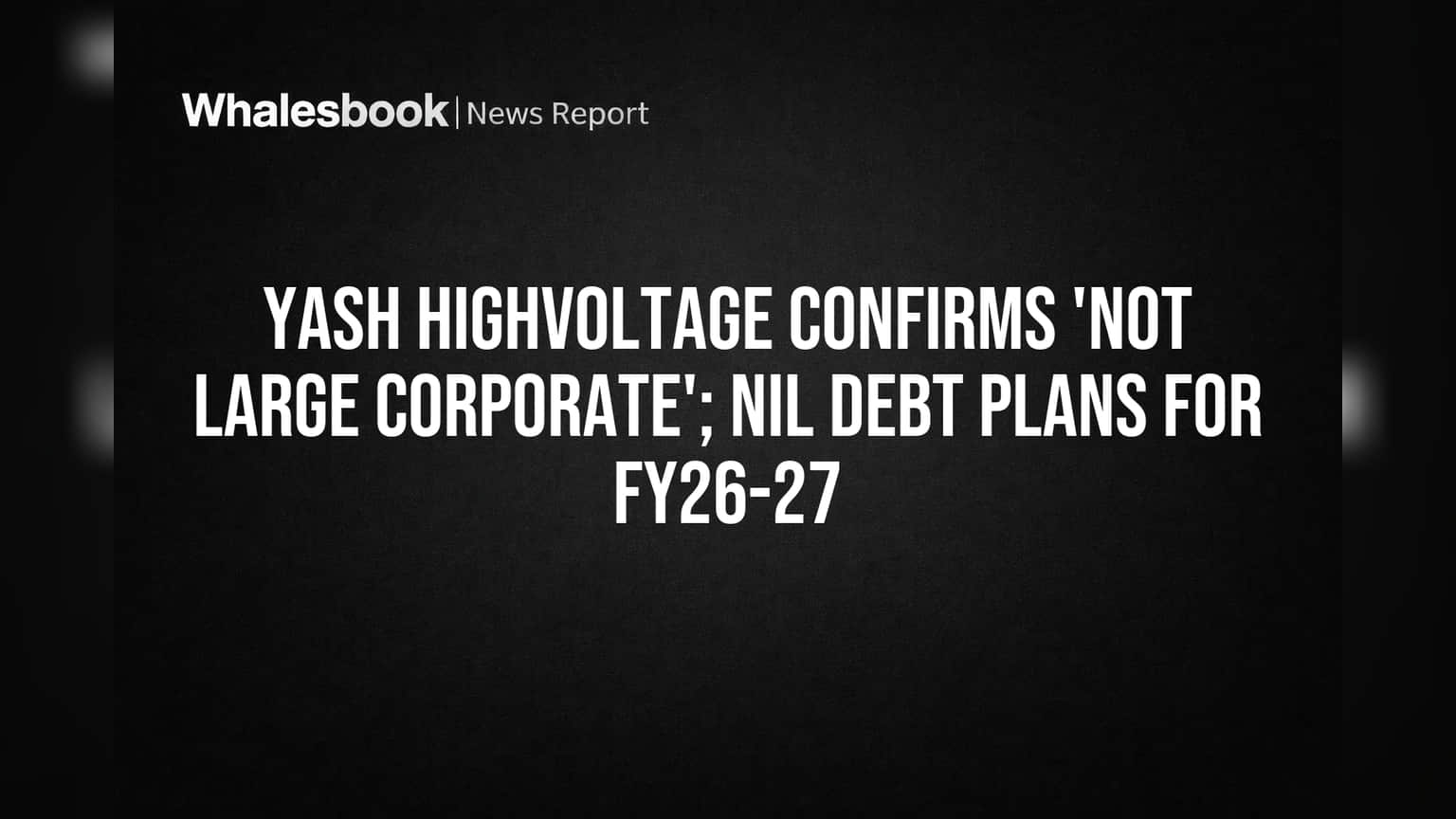 Yash Highvoltage: Confirms 'Not Large Corporate' Status, Plans No Debt for 2026-27