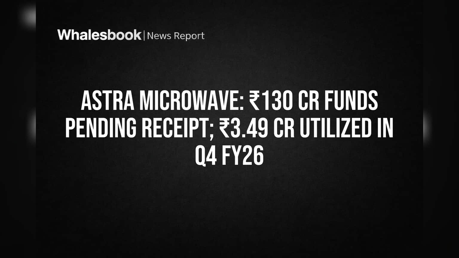 Astra Microwave: ₹130 Cr Funds Pending Receipt; ₹3.49 Cr Utilized in Q4 FY26