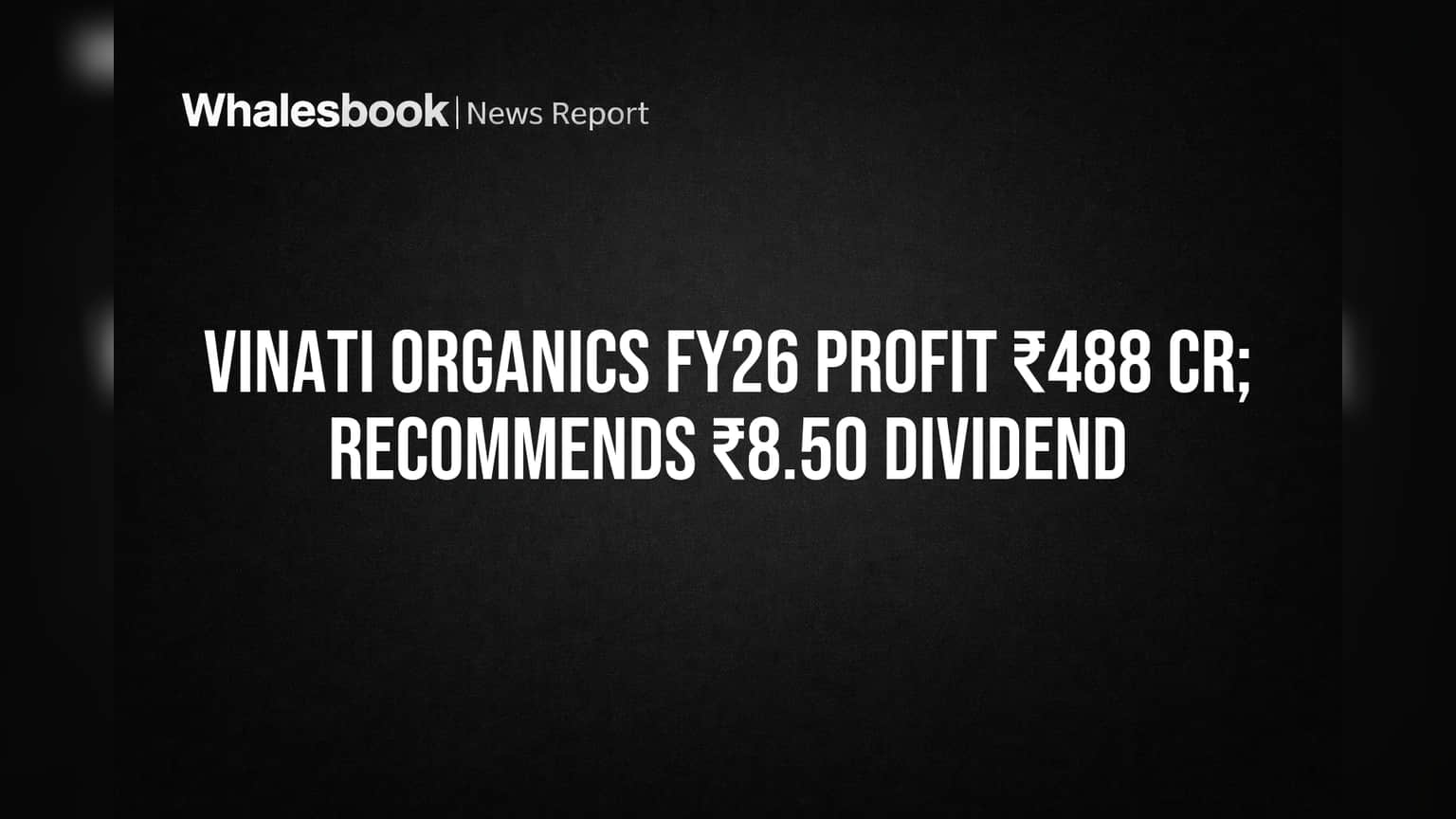 Vinati Organics FY26 Profit ₹488 Cr; Recommends ₹8.50 Dividend