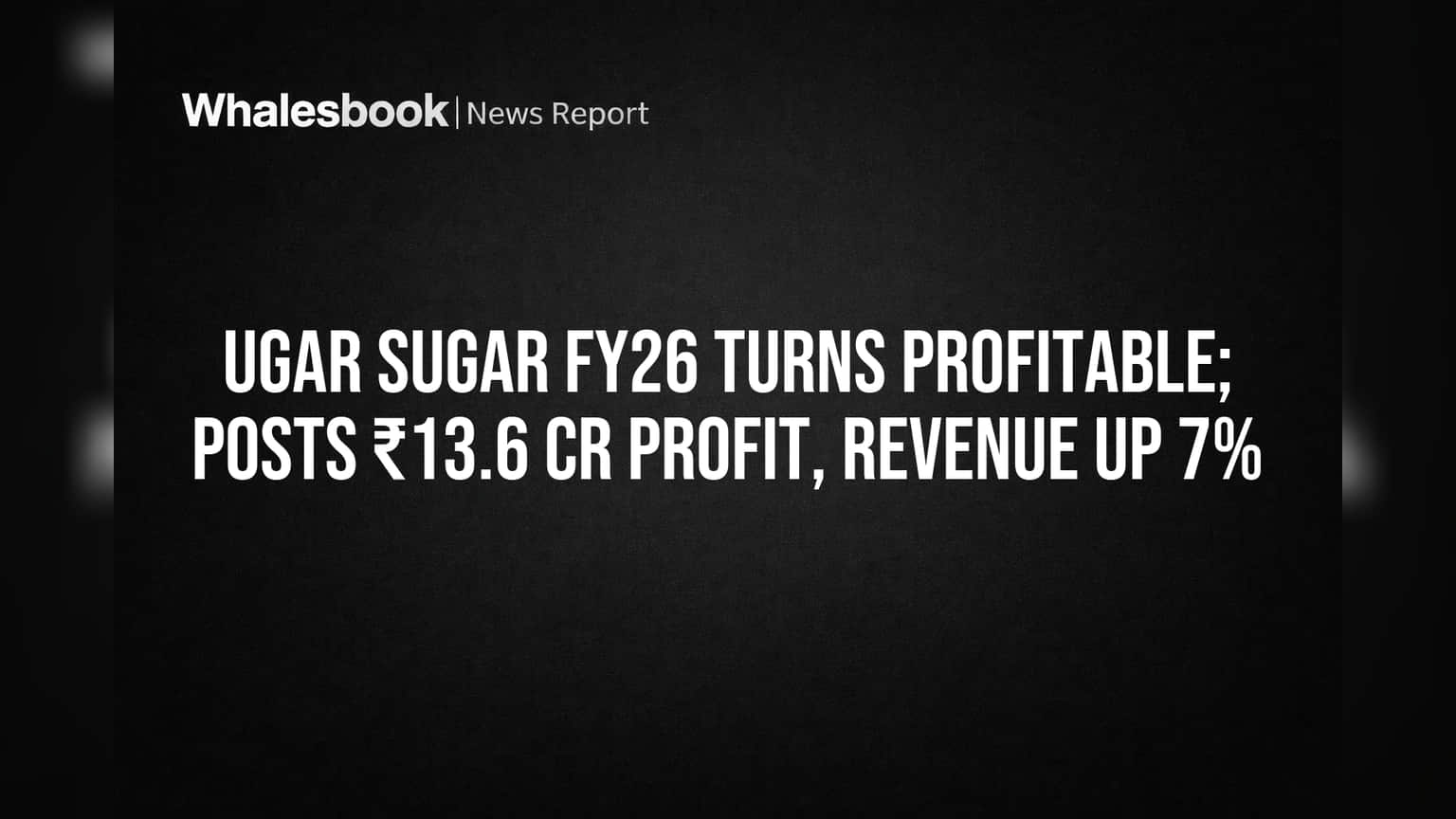 Ugar Sugar FY26 Turns Profitable; Posts ₹13.6 Cr Profit, Revenue Up 7%