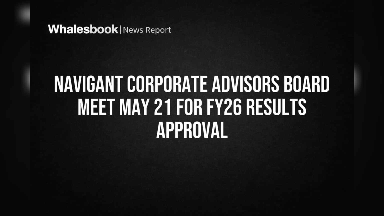 Navigant Corporate Advisors Board to Approve FY26 Results May 21; Trading Window to Close