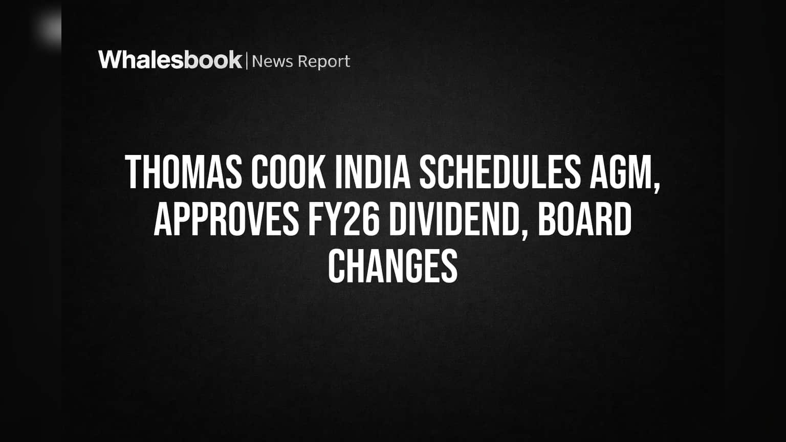 Thomas Cook India Sets Sept 10 AGM, Confirms FY26 Dividend, Board Changes