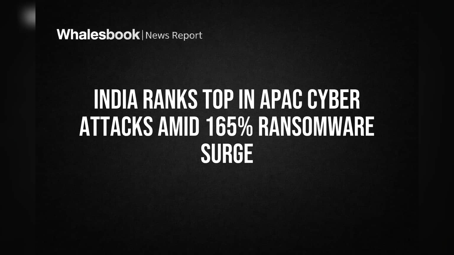 India Ranks Top in APAC Cyber Attacks Amid 165% Ransomware Surge