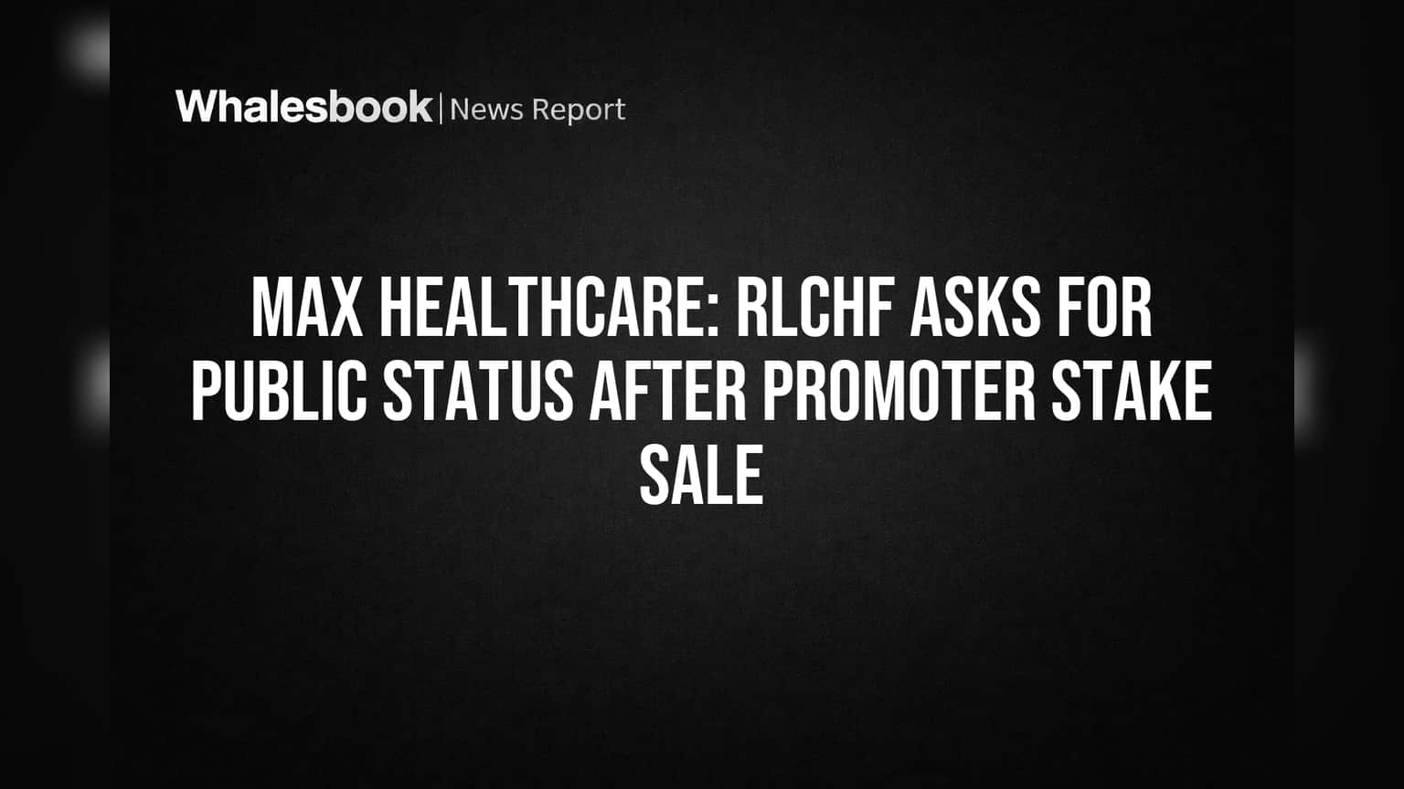 Max Healthcare: RLCHF asks for public status after promoter stake sale