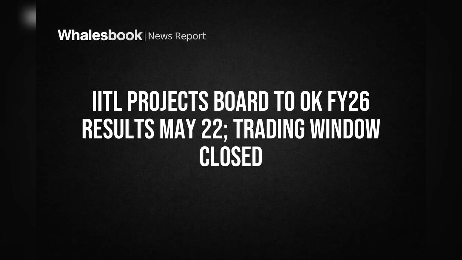 IITL Projects Board to OK FY26 Results May 22; Trading Window Closed