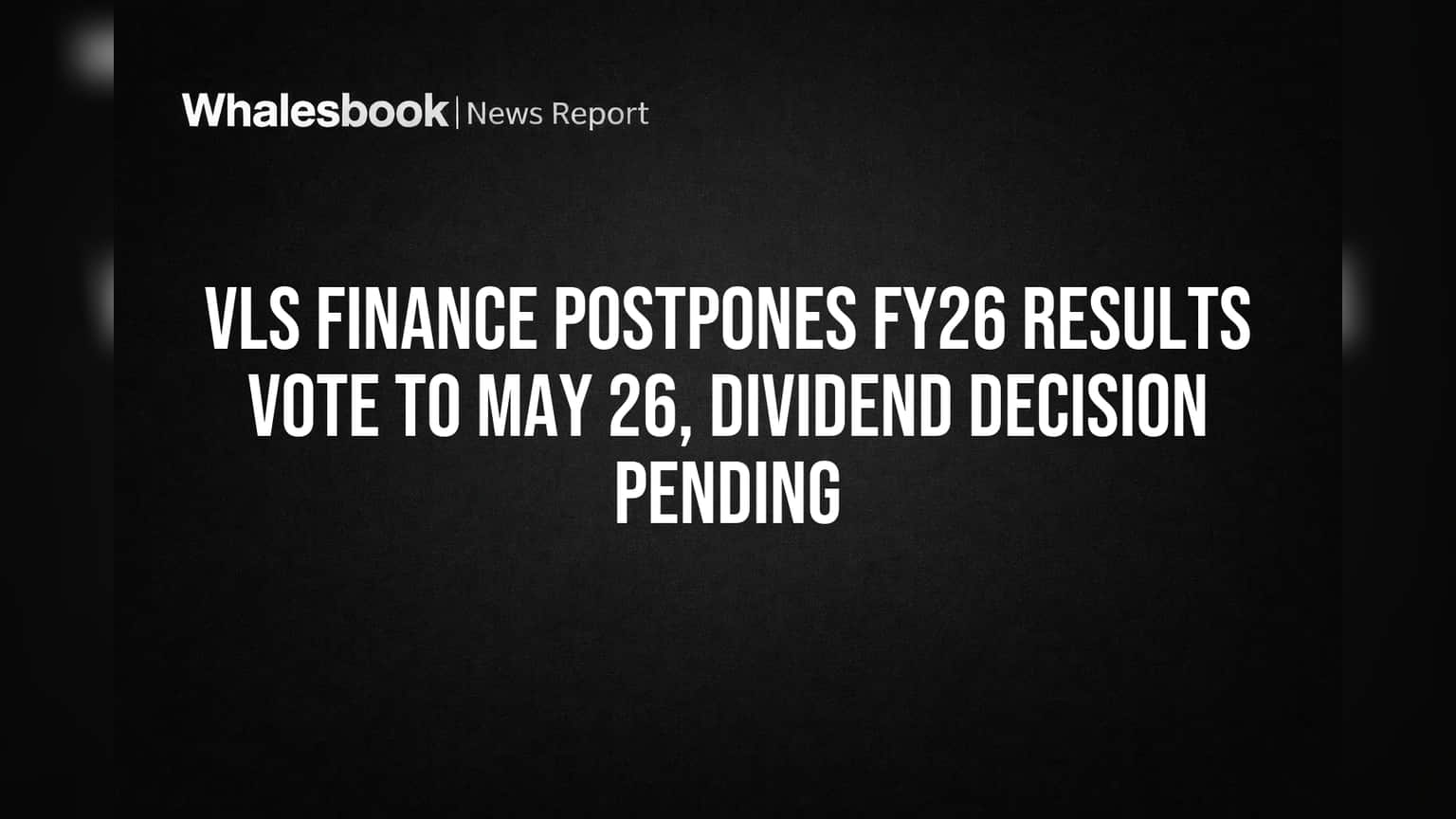 VLS Finance Postpones FY26 Results Vote to May 26, Dividend Decision Pending