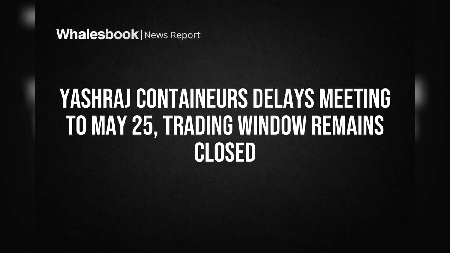 Yashraj Containeurs Delays Meeting to May 25, Trading Window Remains Closed