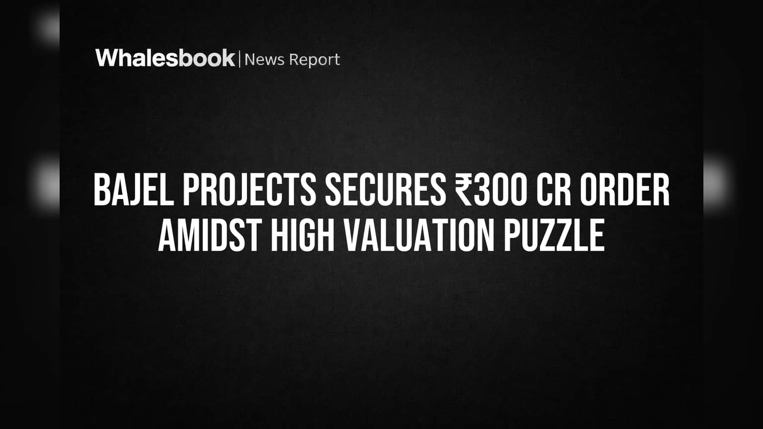 Bajel Projects Limited: ₹300 कोटींची मोठी ऑर्डर हाती, पण व्हॅल्युएशनची चिंता कायम!