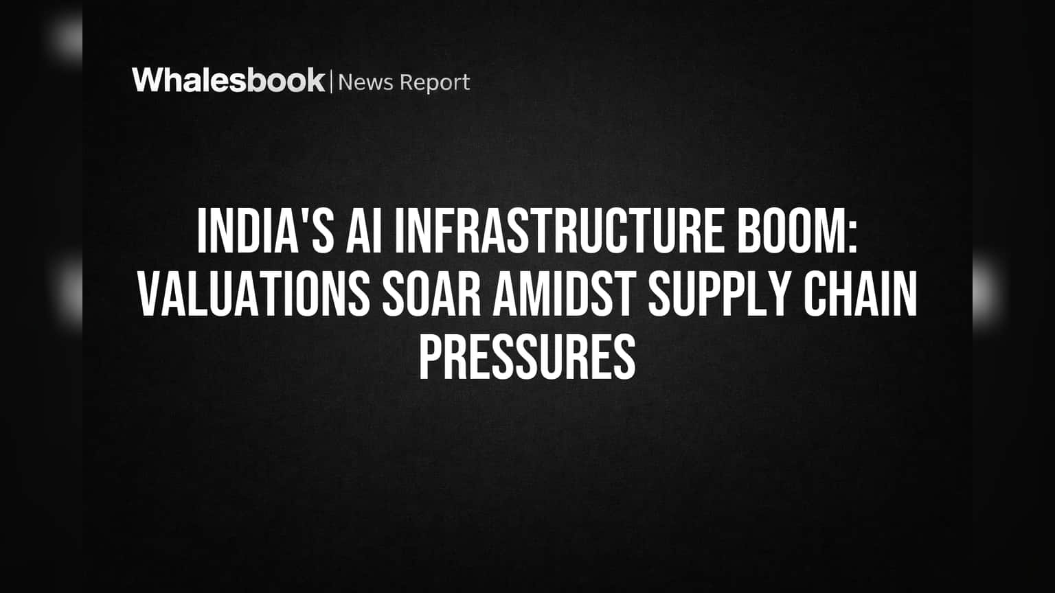 ભારતમાં AI ઈન્ફ્રા: રોકાણનો ધોધ, પણ Valuations અને Supply Chainની સમસ્યાઓ!