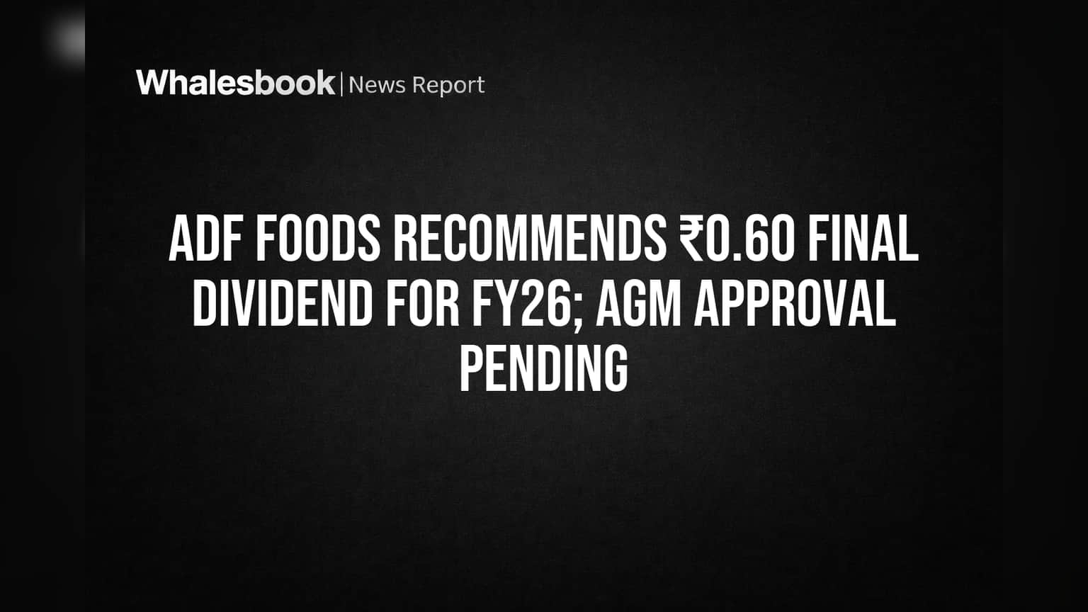 ADF Foods Recommends ₹0.60 Final Dividend for FY26; AGM Approval Pending