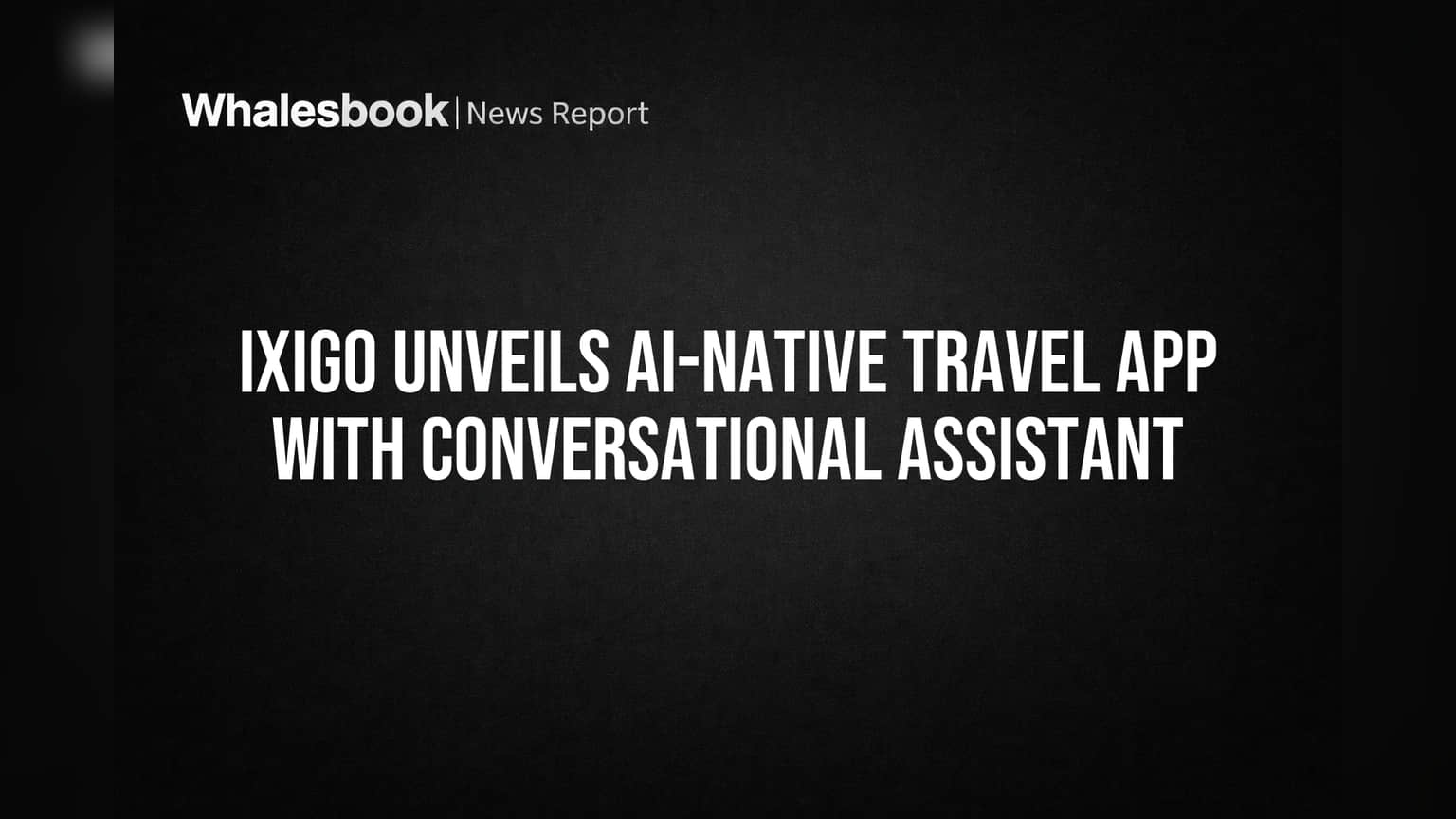 Ixigo Unveils AI-Native Travel App with Conversational Assistant