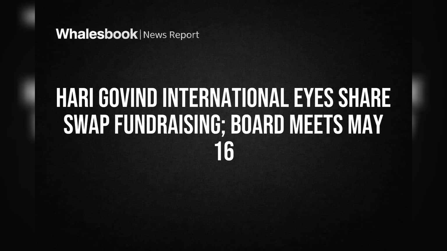 Hari Govind International Explores Share Swap Fundraising; Board Meets May 16