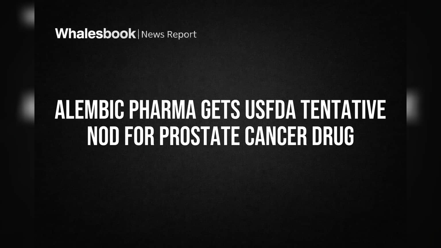 Alembic Pharma ला अमेरिकेत मोठी संधी! प्रोस्टेट कॅन्सरवरील औषधाला USFDA ची Tentative Approval