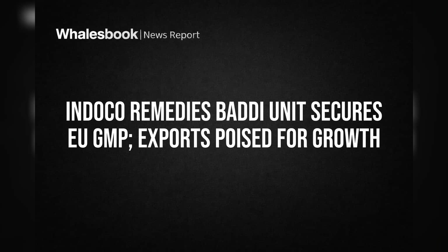 Indoco Remedies च्या Baddi युनिटला EU GMP ची मान्यता, निर्यातीला मोठे पंख लागणार!
