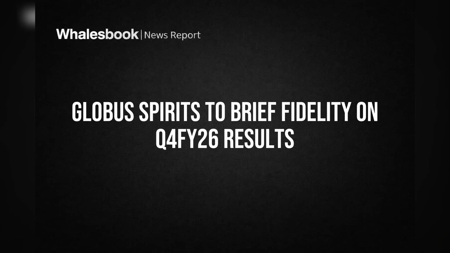 Globus Spirits to Brief Fidelity on Q4FY26 Results