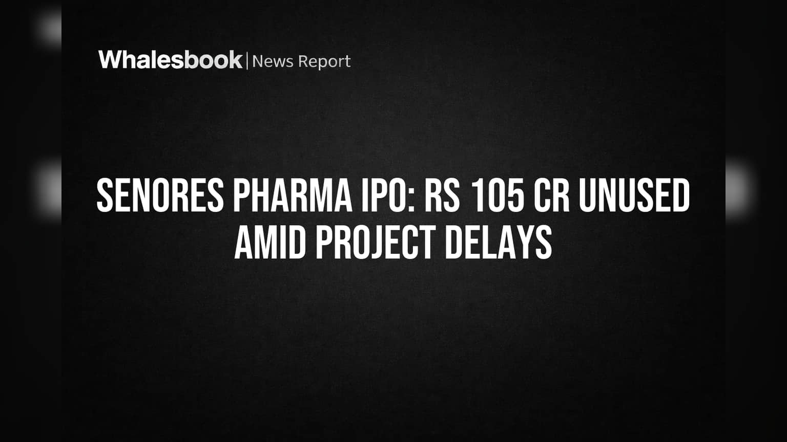 Senores Pharma IPO: Rs 105 Cr Unused Amid Project Delays