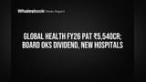 Global Health FY26 Profit ₹5,540 Cr; Dividend, New Hospitals Approved