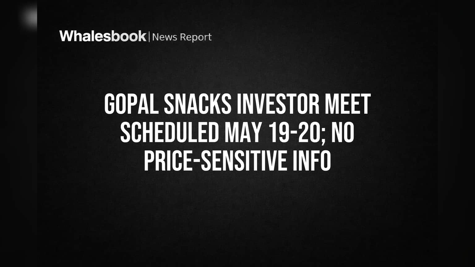 Gopal Snacks Investor Meetings Scheduled May 19-20; No Price-Sensitive News