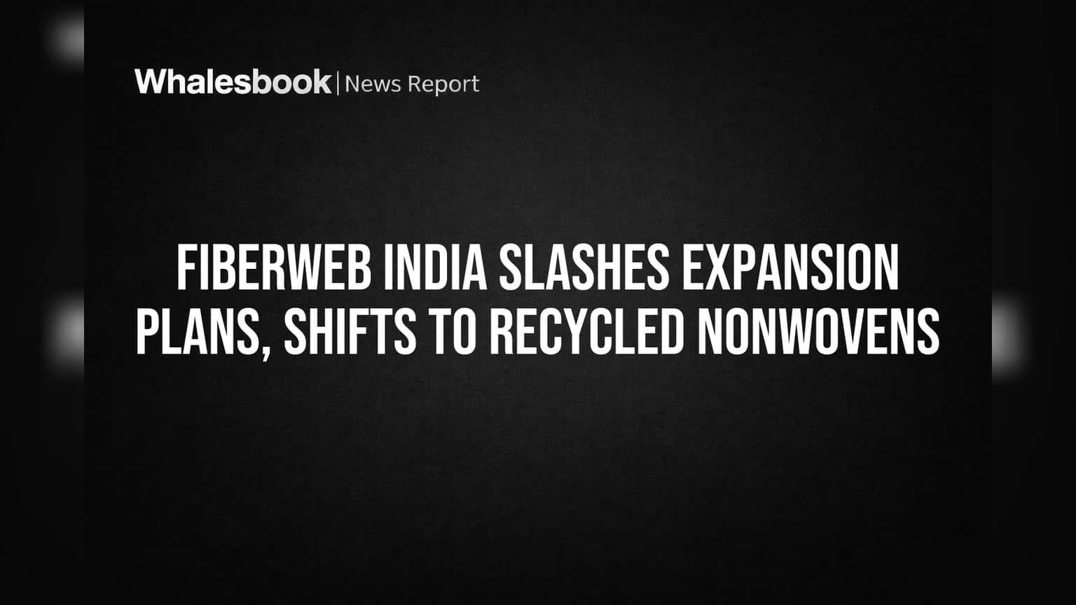Fiberweb India Slashes Expansion Plans, Shifts to Recycled Nonwovens